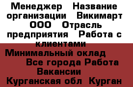 Менеджер › Название организации ­ Викимарт, ООО › Отрасль предприятия ­ Работа с клиентами › Минимальный оклад ­ 15 000 - Все города Работа » Вакансии   . Курганская обл.,Курган г.